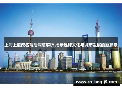 上海上港改名背后深意解析 揭示足球文化与城市发展的新篇章