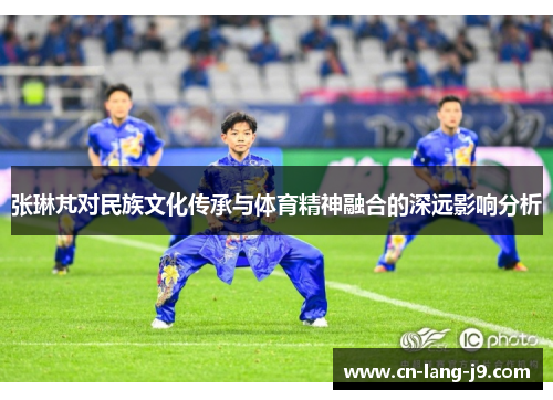 张琳芃对民族文化传承与体育精神融合的深远影响分析