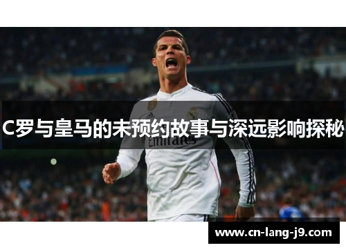 C罗与皇马的未预约故事与深远影响探秘