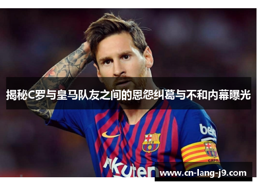 揭秘C罗与皇马队友之间的恩怨纠葛与不和内幕曝光