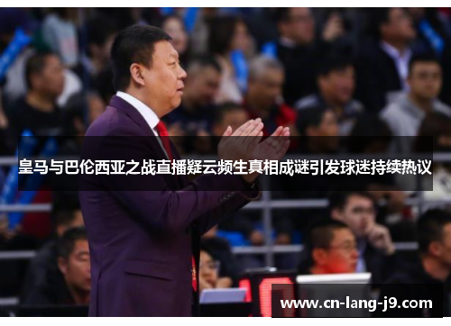 皇马与巴伦西亚之战直播疑云频生真相成谜引发球迷持续热议