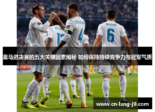 皇马进决赛的五大关键因素揭秘 如何保持持续竞争力与冠军气质