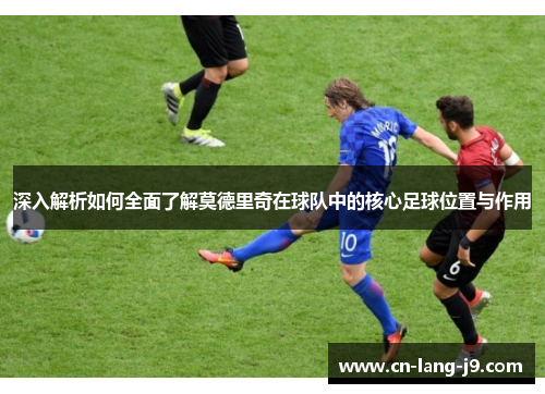 深入解析如何全面了解莫德里奇在球队中的核心足球位置与作用