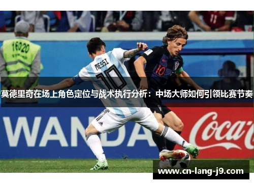 莫德里奇在场上角色定位与战术执行分析：中场大师如何引领比赛节奏