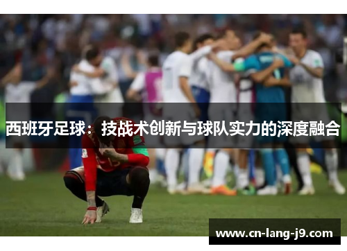 西班牙足球：技战术创新与球队实力的深度融合