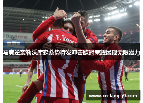 马竞逆袭勒沃库森蓄势待发冲击欧冠荣耀展现无限潜力