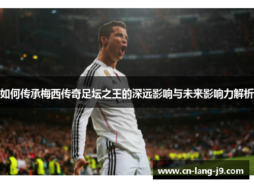 如何传承梅西传奇足坛之王的深远影响与未来影响力解析
