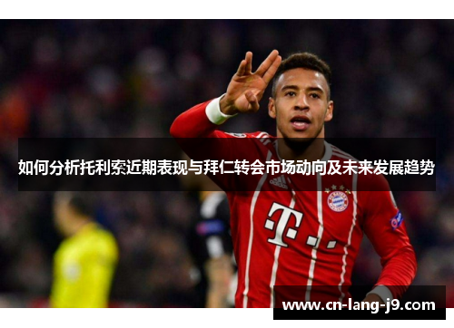 如何分析托利索近期表现与拜仁转会市场动向及未来发展趋势