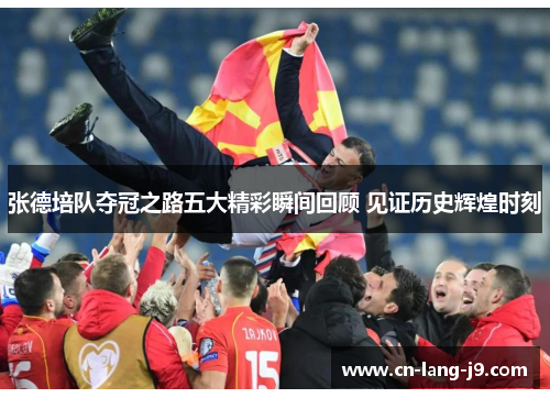 张德培队夺冠之路五大精彩瞬间回顾 见证历史辉煌时刻