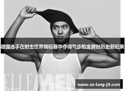 德国选手在射击世界锦标赛中夺得气步枪金牌创历史新纪录