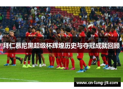 拜仁慕尼黑超级杯辉煌历史与夺冠成就回顾