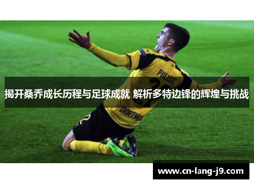 揭开桑乔成长历程与足球成就 解析多特边锋的辉煌与挑战