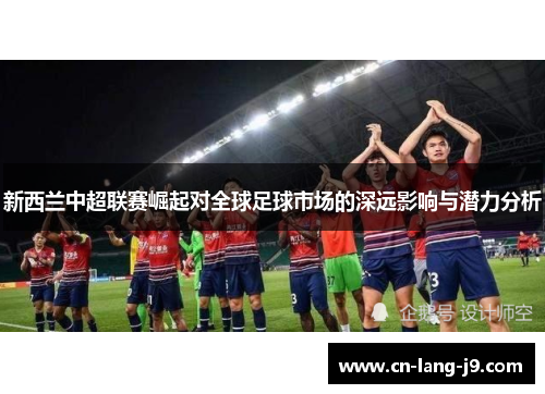 新西兰中超联赛崛起对全球足球市场的深远影响与潜力分析