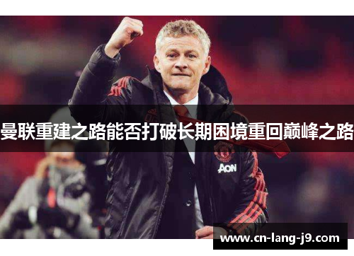 曼联重建之路能否打破长期困境重回巅峰之路