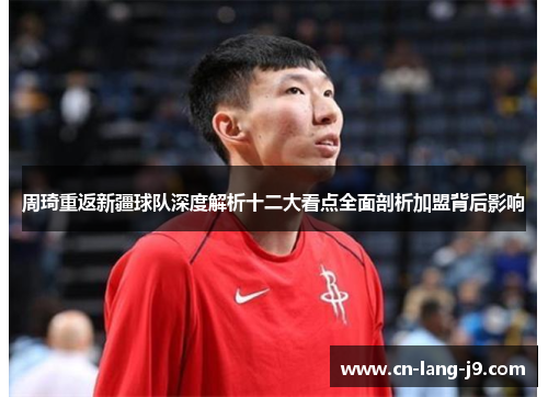 周琦重返新疆球队深度解析十二大看点全面剖析加盟背后影响