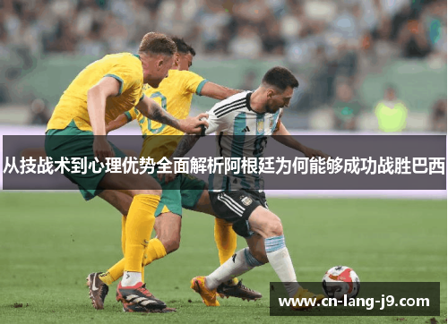 从技战术到心理优势全面解析阿根廷为何能够成功战胜巴西