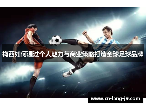 梅西如何通过个人魅力与商业策略打造全球足球品牌