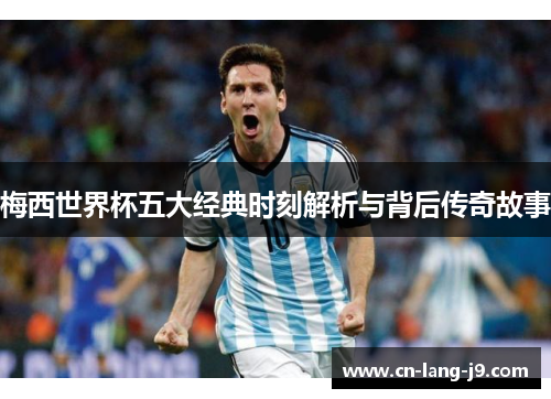 梅西世界杯五大经典时刻解析与背后传奇故事