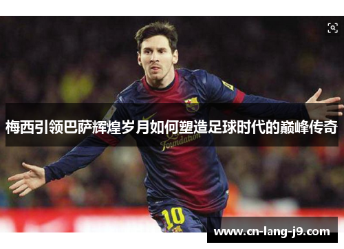 梅西引领巴萨辉煌岁月如何塑造足球时代的巅峰传奇