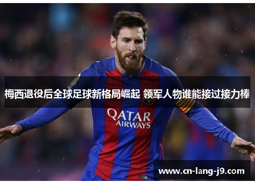 梅西退役后全球足球新格局崛起 领军人物谁能接过接力棒
