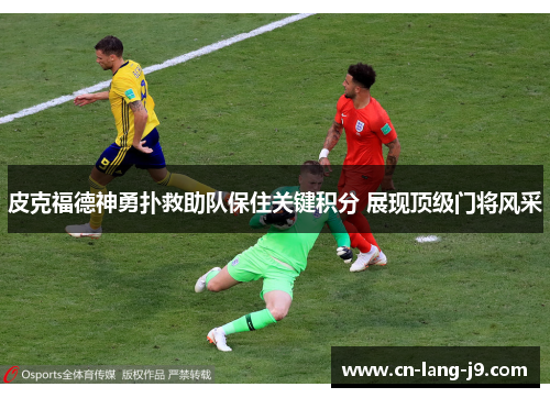 皮克福德神勇扑救助队保住关键积分 展现顶级门将风采