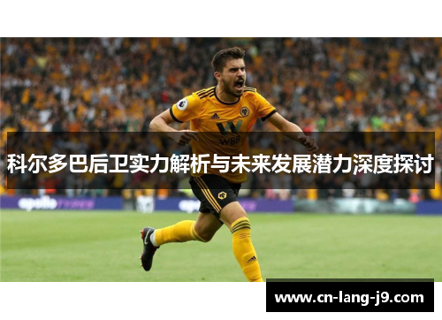 科尔多巴后卫实力解析与未来发展潜力深度探讨