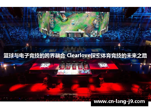 篮球与电子竞技的跨界融合 Clearlove探索体育竞技的未来之路