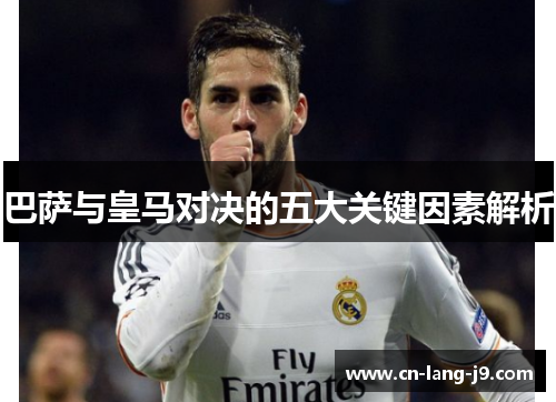 巴萨与皇马对决的五大关键因素解析