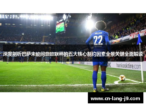 深度剖析巴萨未能问鼎欧联杯的五大核心制约因素全景关键全面解读