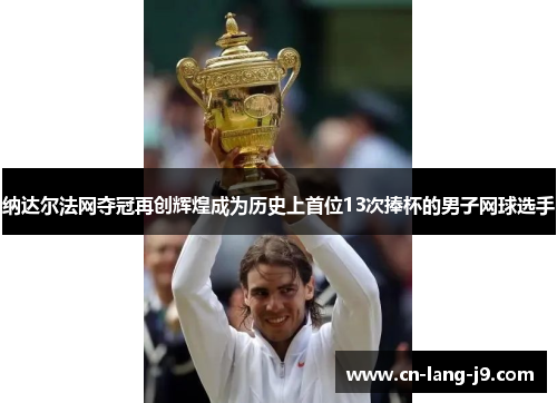 纳达尔法网夺冠再创辉煌成为历史上首位13次捧杯的男子网球选手