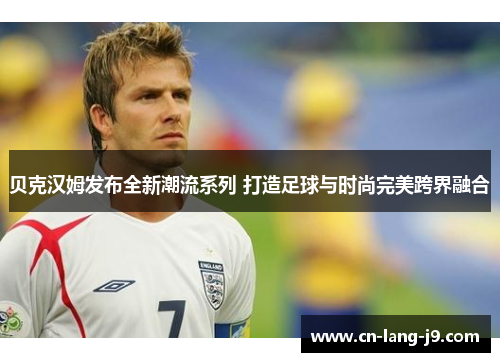 贝克汉姆发布全新潮流系列 打造足球与时尚完美跨界融合