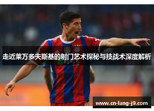 走近莱万多夫斯基的射门艺术探秘与技战术深度解析