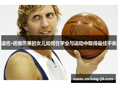 迪克·诺维茨基的女儿如何在学业与运动中取得最佳平衡