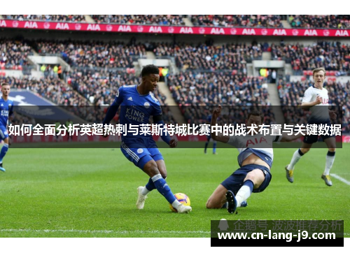 如何全面分析英超热刺与莱斯特城比赛中的战术布置与关键数据