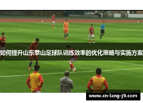 如何提升山东泰山足球队训练效率的优化策略与实施方案