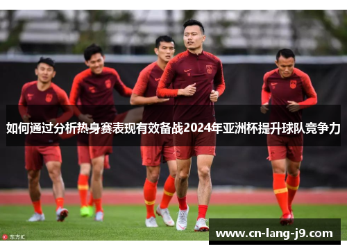 如何通过分析热身赛表现有效备战2024年亚洲杯提升球队竞争力