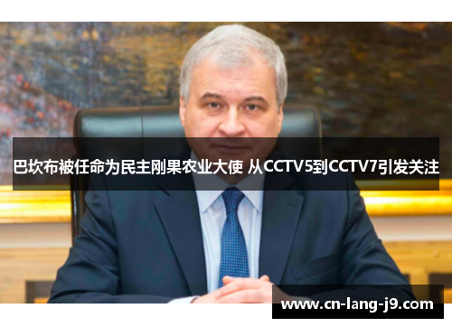 巴坎布被任命为民主刚果农业大使 从CCTV5到CCTV7引发关注