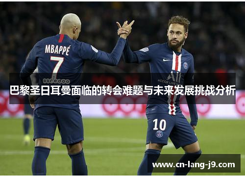 巴黎圣日耳曼面临的转会难题与未来发展挑战分析