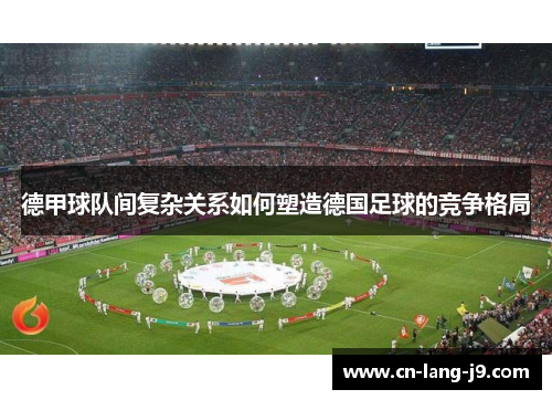 德甲球队间复杂关系如何塑造德国足球的竞争格局