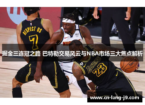 掘金三连冠之路 巴特勒交易风云与NBA市场三大焦点解析