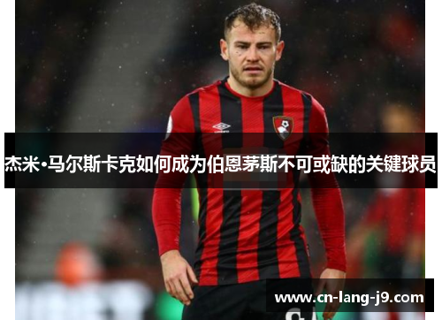 杰米·马尔斯卡克如何成为伯恩茅斯不可或缺的关键球员