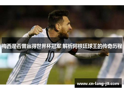 梅西是否曾赢得世界杯冠军 解析阿根廷球王的传奇历程