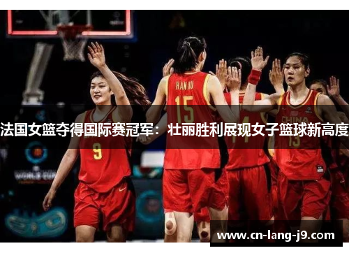 法国女篮夺得国际赛冠军：壮丽胜利展现女子篮球新高度