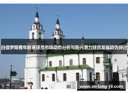 白俄罗斯青年联赛球员市场动态分析与新兴潜力球员发展趋势探讨 白俄罗斯青年联赛球员市场动态分析与新兴潜力球员发展趋势探讨