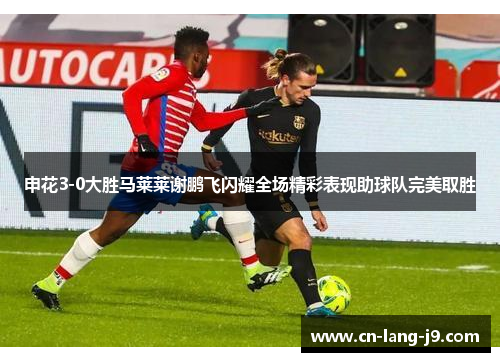 申花3-0大胜马莱莱谢鹏飞闪耀全场精彩表现助球队完美取胜