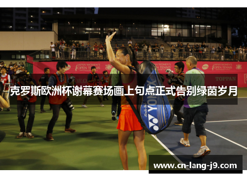 克罗斯欧洲杯谢幕赛场画上句点正式告别绿茵岁月 克罗斯欧洲杯谢幕赛场画上句点正式告别绿茵岁月