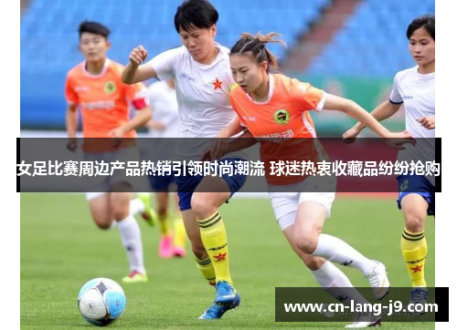 女足比赛周边产品热销引领时尚潮流 球迷热衷收藏品纷纷抢购