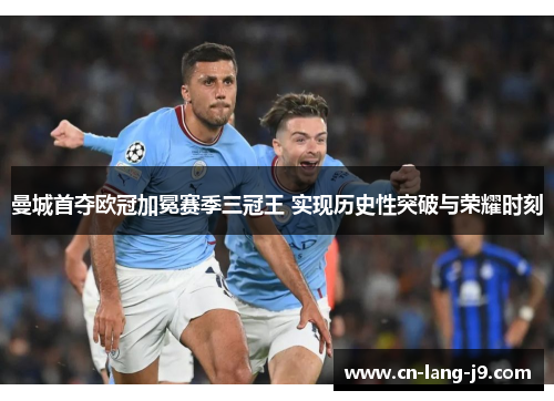 曼城首夺欧冠加冕赛季三冠王 实现历史性突破与荣耀时刻