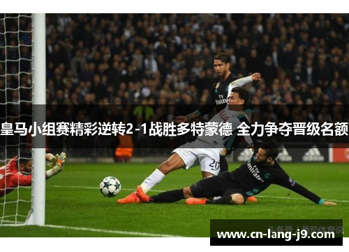 皇马小组赛精彩逆转2-1战胜多特蒙德 全力争夺晋级名额