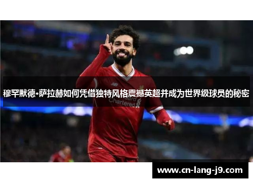 穆罕默德·萨拉赫如何凭借独特风格震撼英超并成为世界级球员的秘密